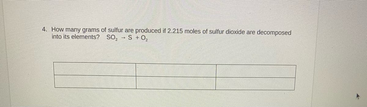 4. How many grams of sulfur are produced if 2.215 moles of sulfur dioxide are decomposed
into its elements? SO, -S + 0,
