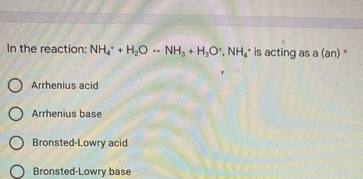 In the reaction: NH + H2O *+
NH3 + H,O", NH, is acting as a (an) *
Arrhenius acid
Arrhenius base
Bronsted-Lowry acid
Bronsted-Lowry base
