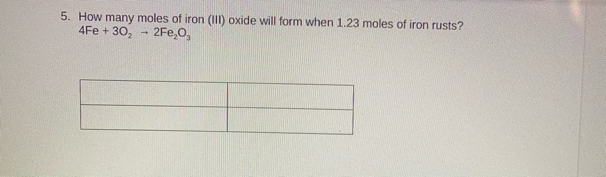 5. How many moles of iron (III) oxide will form when 1.23 moles of iron rusts?
4Fe + 30,
2Fe,O,
