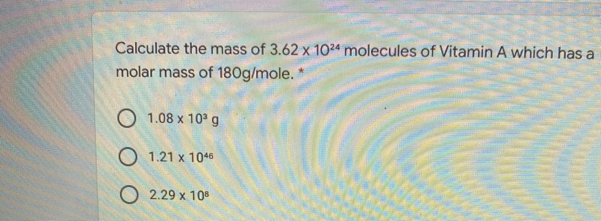 Calculate the mass of 3.62 x 1024 molecules of Vitamin A which has a
molar mass of 180g/mole.
O 1.08 x 10° g
O 1.21 x 1045
O 2.29 x 108
