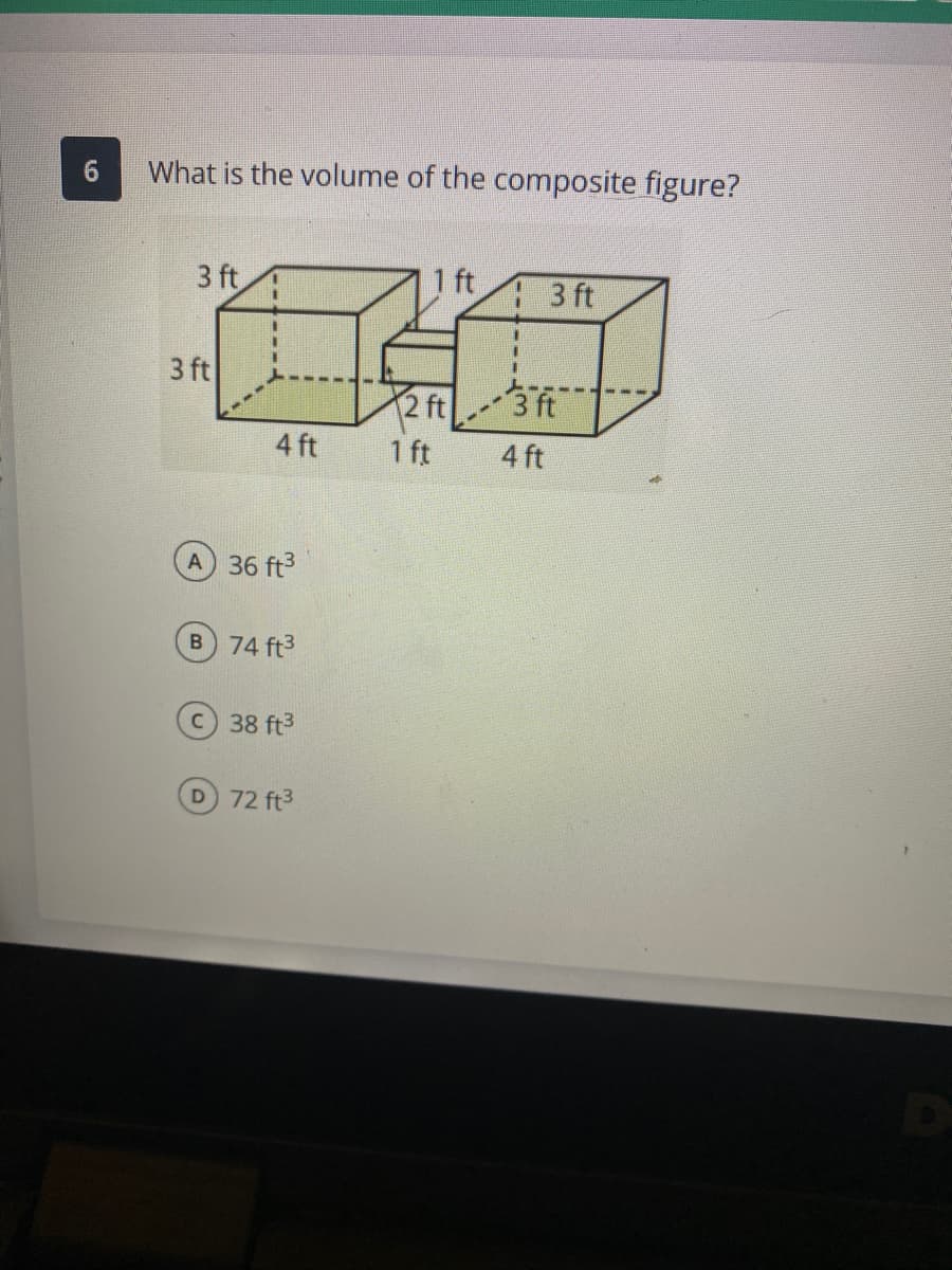 6.
What is the volume of the composite figure?
3 ft
3 ft
3 ft
3 ft
2 ft
1 ft
4 ft
4 ft
A 36 ft3
B 74 ft3
38 ft3
D 72 ft3
