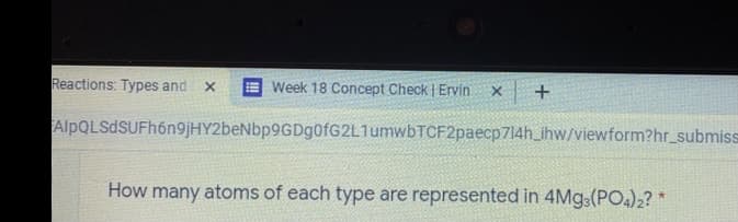 Reactions: Types and
E Week 18 Concept Check | Ervin
x +
AlpQLSdSUFh6n9jHY2beNbp9GDg0fG2L1umwbTCF2paecp714h_ihw/viewform?hr_submiss
How many atoms of each type are represented in 4MG3(PO4)2? *
