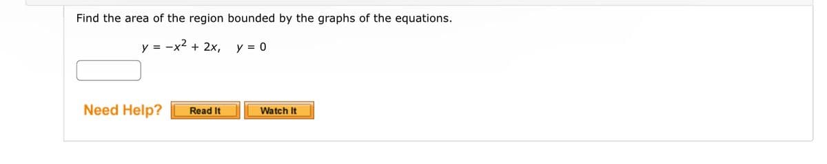 Find the area of the region bounded by the graphs of the equations.
y = -x² + 2x,
Need Help? Read It
y = 0
Watch It