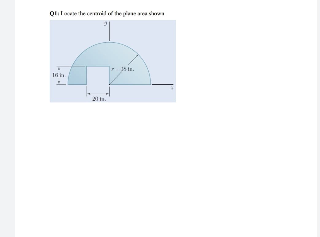 Q1: Locate the centroid of the plane area shown.
r = 38 in.
16 in.
xr
20 in.
