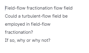 Field-flow fractionation flow field
Could a turbulent-flow field be
employed in field-flow
fractionation?
If so, why or why not?
