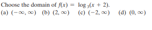 Choose the domain of f(x) = log 3(x + 2).
%3D
(a) (-00, 00) (b) (2, 0) (c) (-2, 0) (d) (0, 0)
