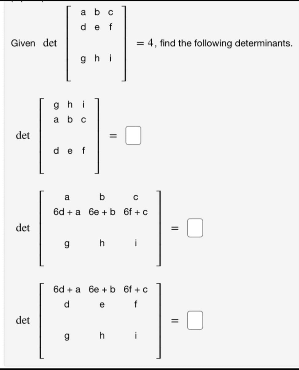 a b c
de f
Given det
= 4, find the following determinants.
%3D
gh i
ghi
a bc
det
de f
a b c
6d + a 6e + b 6f + c
det
g
h
6d + a 6e + b 6f + c
d
e f
det
g h
||
