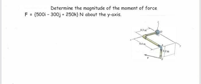 Determine the magnitude of the moment of force
F = (500i - 300j + 250k} N about the y-axis.
03 m
04 m
0.2 m
