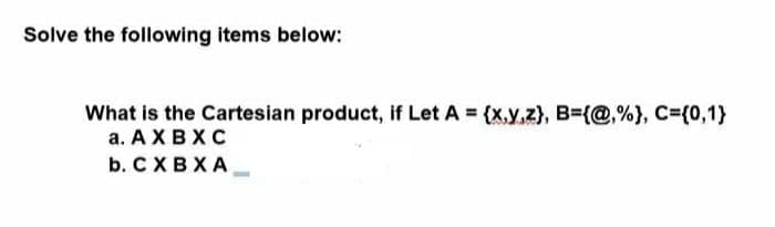 Solve the following items below:
What is the Cartesian product, if Let A {x,y,z), B=(@,%}, C=(0,1}
а. А Х ВХС
b. CXBXA
