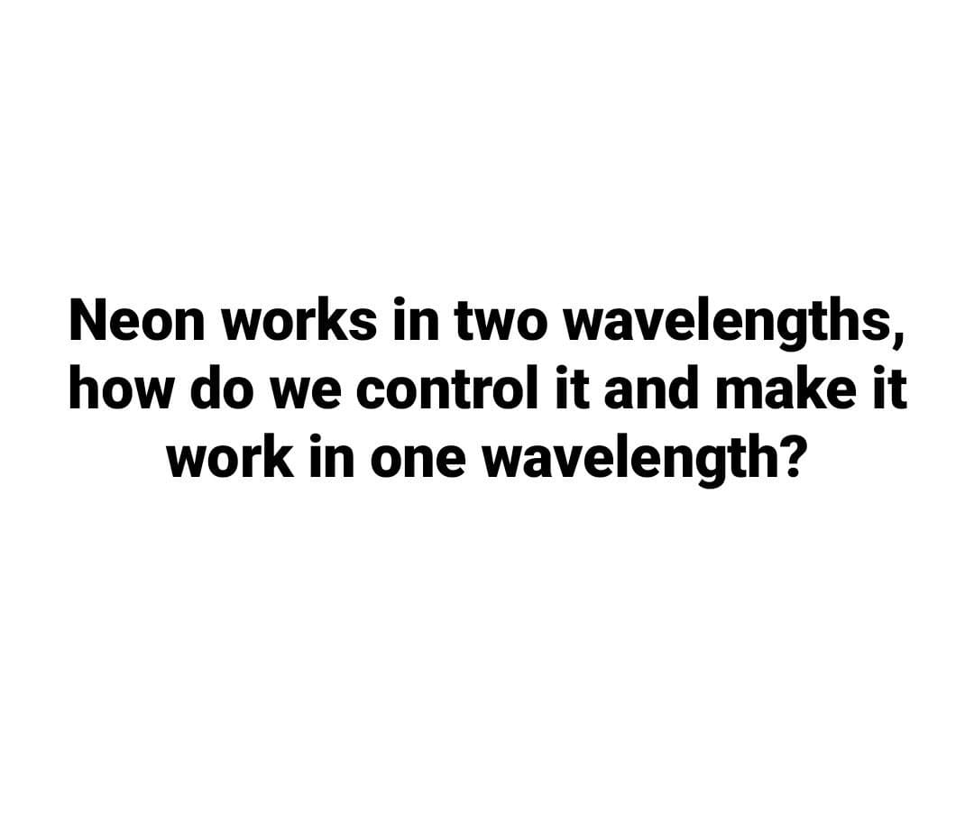 Neon works in two wavelengths,
how do we control it and make it
work in one wavelength?
