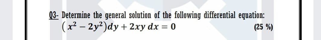 03- Determine the general solution of the following differential equation:
(x² – 2y2)dy + 2xy dx = 0
(25 %)

