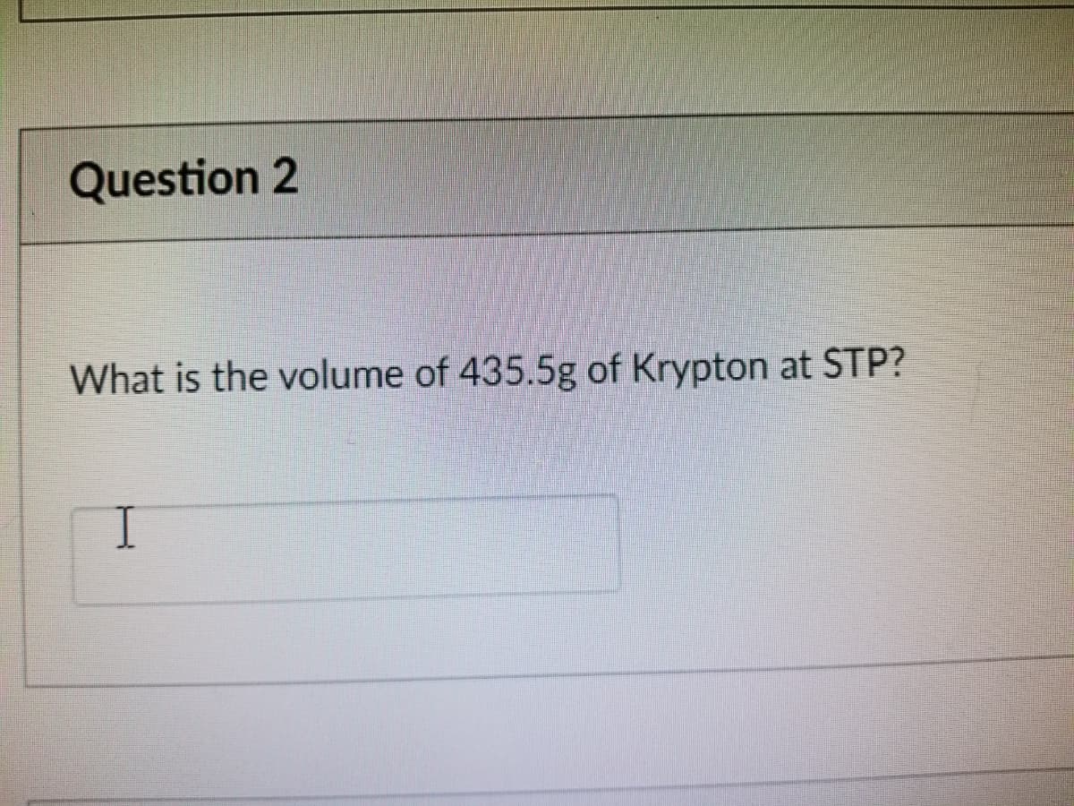 Question 2
What is the volume of 435.5g of Krypton at STP?
I
