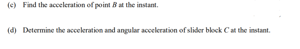 (c) Find the acceleration of point B at the instant.
(d) Determine the acceleration and angular acceleration of slider block C at the instant.
