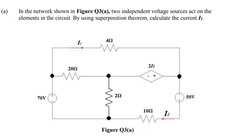 In the network shown in Figure Q3(a), two independent voltage sources act on the
elements in the circuit. By using superposition theorem, calculate the current I2.
(a)
42
21
202
70V
50V
10Ω
I
Figure Q3(a)
