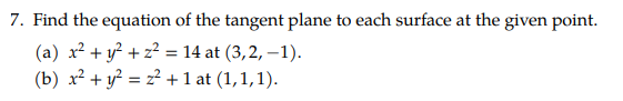 7. Find the equation of the tangent plane to each surface at the given point.
(a) x? + y? + z² = 14 at (3,2, –1).
(b) x² + y? = z² + 1 at (1,1,1).
