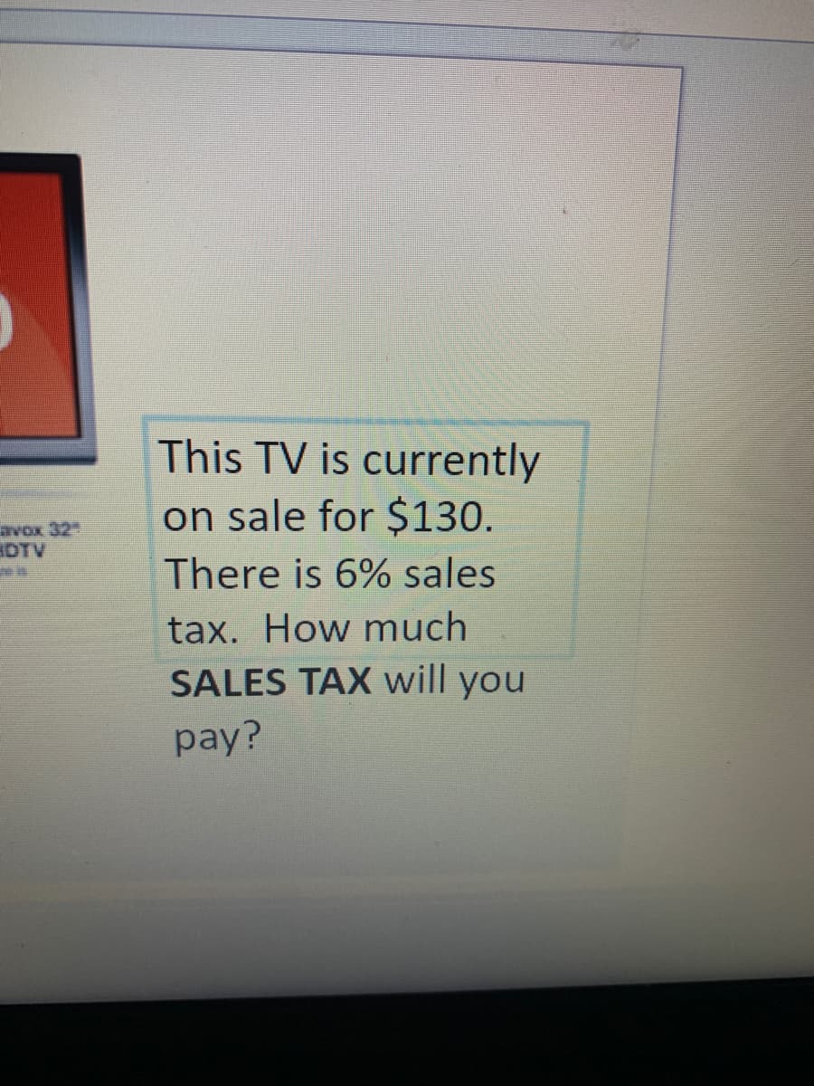 This TV is currently
avox 32
IDTV
on sale for $130.
There is 6% sales
tax. How much
SALES TAX will you
pay?
