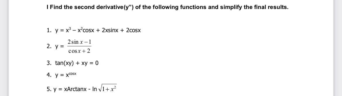 I Find the second derivative (y") of the following functions and simplify the final results.
1. y = x3 – x²cosx + 2xsinx + 2cosx
2 sin x –1
2. у 3D
cosx + 2
3. tan(xy) + xy = 0
4. у %3D хсosx
5. y = xArctanx - In V1+x?
