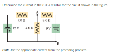 Determine the current in the 8.0 Q resistor for the circuit shown in the figure.
7.00
8.0 0
12 V
4.00
9V
B.
Hint: Use the appropriate current from the preceding problem.
