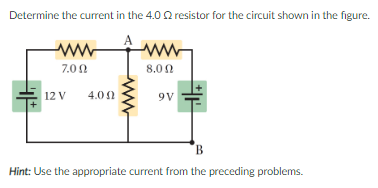 Determine the curent in the 4.0 Q resistor for the circuit shown in the figure.
7.00
8.00
12 V
4.00
9V
B.
Hint: Use the appropriate current from the preceding problems.
