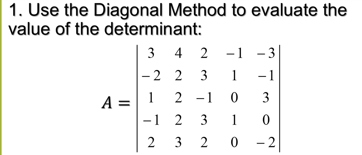 1. Use the Diagonal Method to evaluate the
value of the determinant:
3 4
- 1
- 3
-2 2
3 1
- 1
A =
1
-1 0
3
-1 2
3 1
2 3
2 0
- 2
