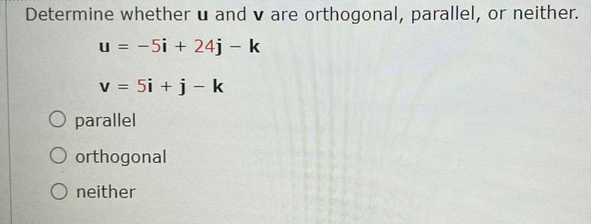 Determine whether u and v are orthogonal, parallel, or neither.
u = -5i + 24j – k
V = 5i + j – k
O parallel
O orthogonal
O neither
