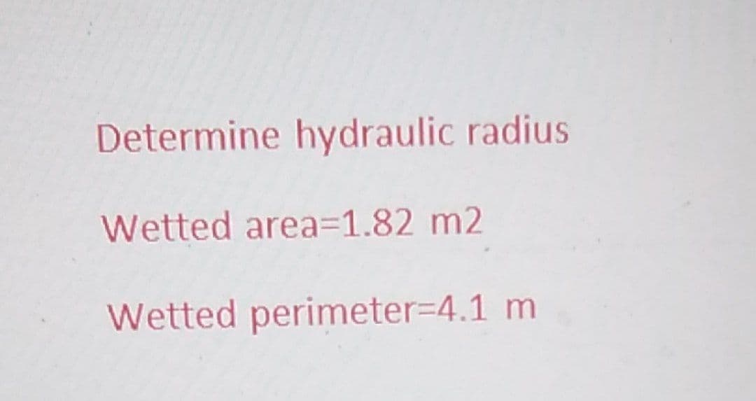 Determine hydraulic radius
Wetted area=1.82 m2
Wetted perimeter=4.1 m