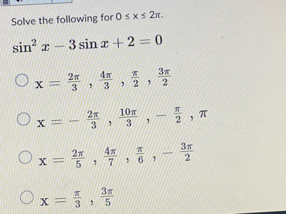 Solve the following for 0 < x < 2T.
sin² x - 3 sin x + 2 = 0
3T
Ox = 3
3.
227
10T
X =
3T
X =
7
X=
3.
5
2.
k/2
2.
3.
II

