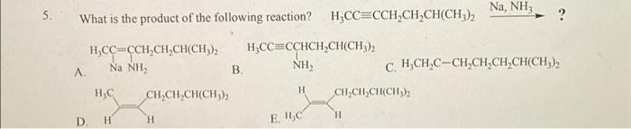 Na, NH3
5.
What is the product of the following reaction?
H,CC=CCH,CH,CH(CH,),
H;CC=CCH,CH,CH(CH,),
Na NH2
H,CC=CCHCH,CH(CH3),
NH,
C. H,CH,C-CH,CH;CH,CH(CH;),
A.
B.
H.
H,C
CH,CH,CH(CH,),
CH,CH,CH(CH)
E. HC
H.
D.
H.
