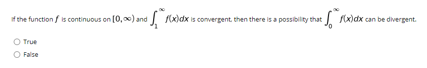If the function f is continuous on [0,00) and
| f(x)dx is convergent, then there is a possibility that
:| f(x)dx can be divergent.
True
False
