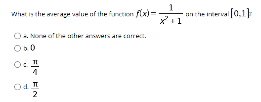 1
on the interval 0,1?
x2 +1
What is the average value of the function f(x) =
a. None of the other answers are correct.
O b.0
Oc.
4
O d. TI
2
