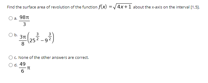 Find the surface area of revolution of the function f(x) =4x+1 about the x-axis on the interval [1,5].
а. 98T
3
b.
25
8
9.
C. None of the other answers are correct.
O d. 49
6.
