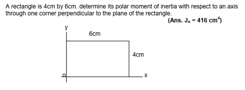 A rectangle is 4cm by 6cm. determine its polar moment of inertia with respect to an axis
through one corner perpendicular to the plane of the rectangle.
(Ans. Jo = 416 cm)
6cm
4cm

