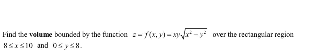 Find the volume bounded by the function z=f(x,y)=xy√√x² - y² over the rectangular region
8≤x≤10 and 0≤ y ≤8.
