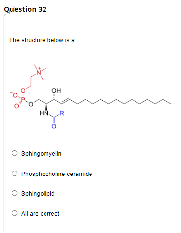 Question 32
The structure below is a
OH
HN
.R
O sphingomyelin
O Phosphocholine ceramide
O sphingolipid
O All are correct
