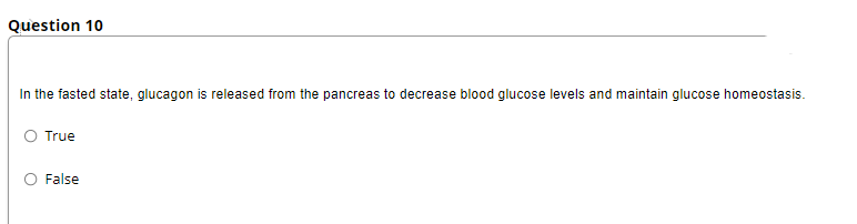 Question 10
In the fasted state, glucagon is released from the pancreas to decrease blood glucose levels and maintain glucose homeostasis.
O True
False
