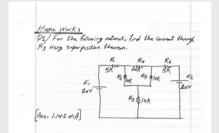 Home Work:
P1/For the fallowing natwork, Fird the current through
R3 using superposition theorem.
Ry
R6
20
R5 lok
5K
EI
2ov
20v
Rs lok
