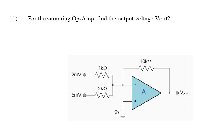 11)
For the summing Op-Amp, find the output voltage Vout?
10kO
1k2
2mV o W
2kΩ
A
Vout
5mV o
Ov
