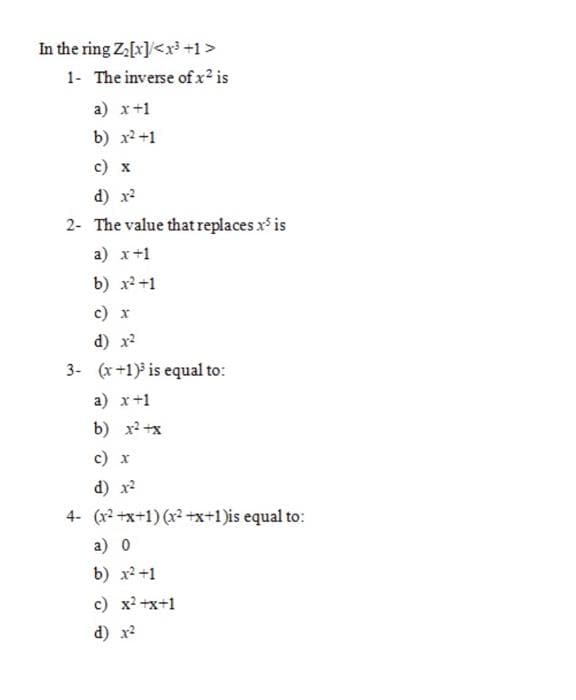 In the ring Za[x]/<x3 +1>
1- The inverse of x² is
a) x+1
b) x2+1
с) х
d) x?
2- The value that replaces x is
a) x+1
b) x2+1
c) x
d) x2
3- (x +1) is equal to:
a) x+1
b) x2 +x
с) х
d) x2
4- (x x+1) (x2 +x+1)is equal to:
а) 0
b) x2+1
c) x? +x+1
d) x2
