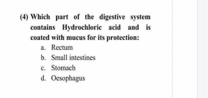(4) Which part of the digestive system
contains Hydrochloric acid and is
coated with mucus for its protection:
a. Rectum
b. Small intestines
c. Stomach
d. Oesophagus
