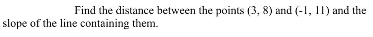 Find the distance between the points (3, 8) and (-1, 11) and the
slope of the line containing them.
