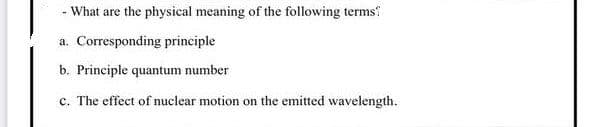 What are the physical meaning of the following terms?
a. Corresponding principle
b. Principle quantum number
c. The effect of nuclear motion on the emitted wavelength.
