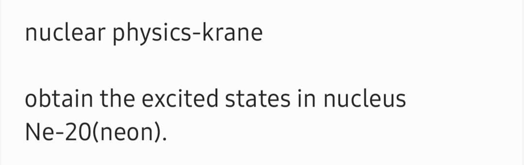 nuclear physics-krane
obtain the excited states in nucleus
Ne-20(neon).
