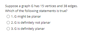 Suppose a graph G has 15 vertices and 38 edges.
Which of the following statements is true?
O 1. G might be planar
O 2. G is definitely not planar
O 3. G is definitely planar
