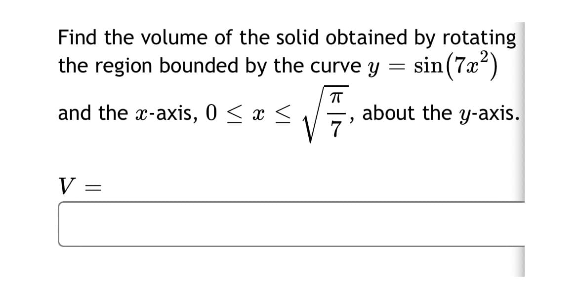 Find the volume of the solid obtained by rotating
the region bounded by the curve y
sin (7x)
and the x-axis, 0 < x <
about the y-axis.
7
V
