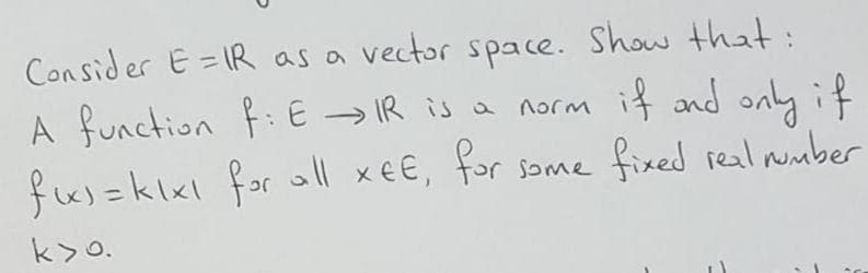 Consider E =IR as a vector space. Show that:
A function f: E → IR is a
norm if and onyif
fu)=klxl for all xe€, for some fixed real nmber
k>o.
