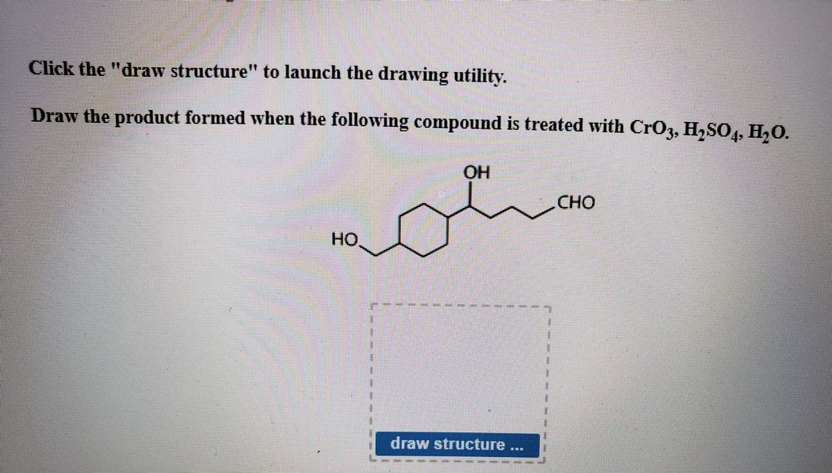 Click the "draw structure" to launch the drawing utility.
Draw the product formed when the following compound is treated with CrO, H,SO, H,O.
OH
CHO
Но
draw structure ..
