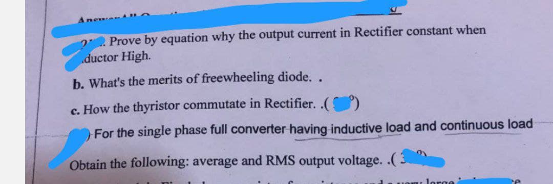 Anew A
2. Prove by equation why the output current in Rectifier constant when
ductor High.
b. What's the merits of freewheeling diode. .
c. How the thyristor commutate in Rectifier..(
For the single phase full converter having inductive load and continuous load
Obtain the following: average and RMS output voltage..(3
or lorga