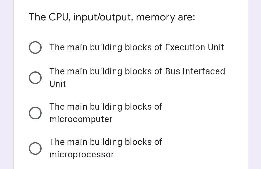 The CPU, input/output, memory are:
The main building blocks of Execution Unit
The main building blocks of Bus Interfaced
Unit
The main building blocks of
microcomputer
The main building blocks of
microprocessor
