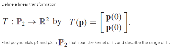 Define a linear transformation
p(0)
T : P, → R² by T(p) = |
p(0)
Find polynomials pl and p2 in P that span the kernel of T, and describe the range ofT.
