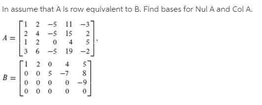 In assume that A is row equivalent to B. Find bases for Nul A and Col A.
Ti 2 -5 11 -3°
2 4 -5 15
5
4
36 -5
19 -2
4
5 -7
0 -9
B =
